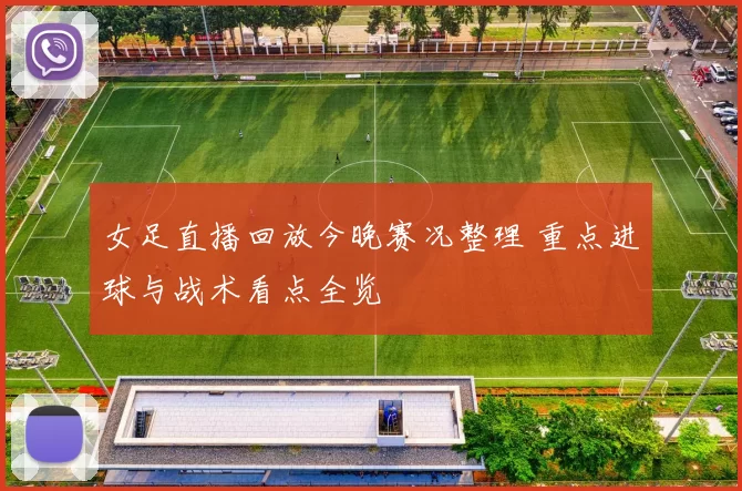 女足直播回放今晚赛况整理 重点进球与战术看点全览