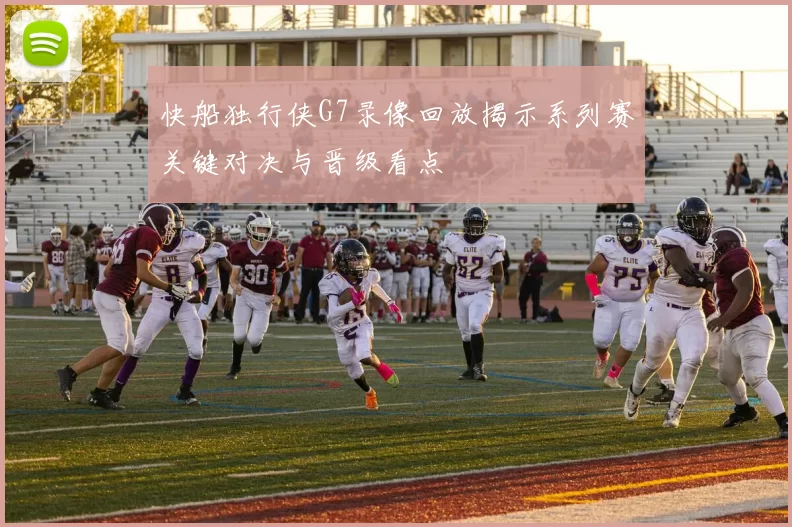 快船独行侠G7录像回放揭示系列赛关键对决与晋级看点