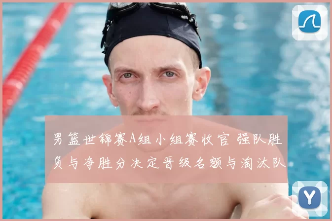 男篮世锦赛A组小组赛收官 强队胜负与净胜分决定晋级名额与淘汰队伍