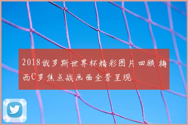 2018俄罗斯世界杯精彩图片回顾 梅西C罗焦点战画面全景呈现