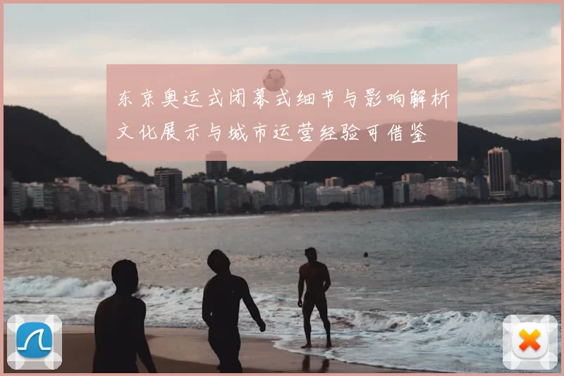 东京奥运式闭幕式细节与影响解析文化展示与城市运营经验可借鉴