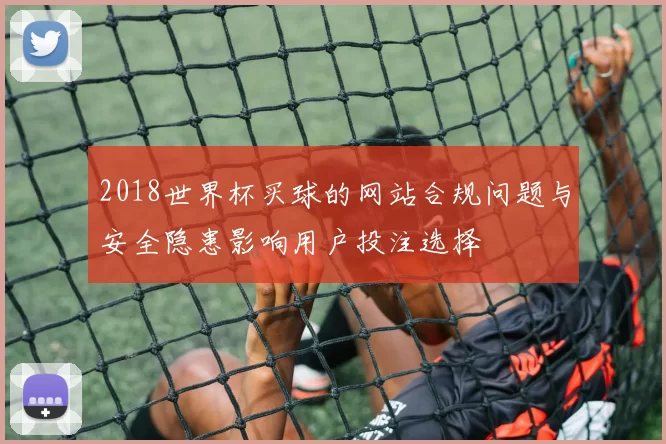 2018世界杯买球的网站合规问题与安全隐患影响用户投注选择