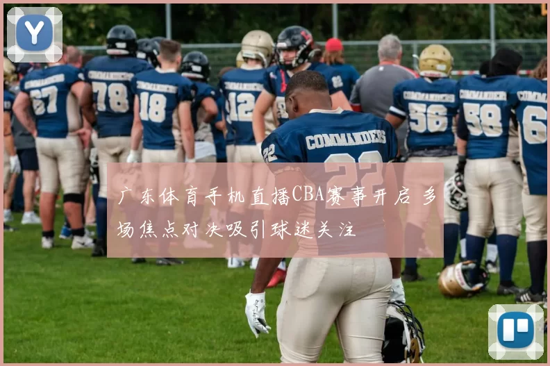 广东体育手机直播CBA赛事开启 多场焦点对决吸引球迷关注