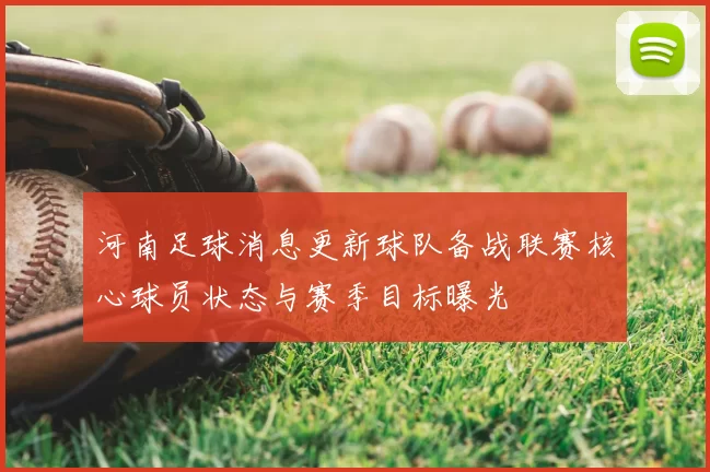 河南足球消息更新球队备战联赛核心球员状态与赛季目标曝光
