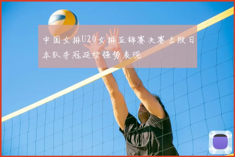 中国女排U20女排亚锦赛决赛击败日本队夺冠延续强势表现