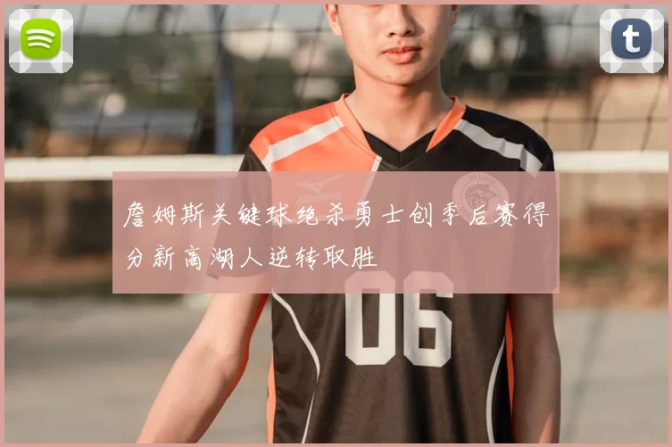 詹姆斯关键球绝杀勇士创季后赛得分新高湖人逆转取胜