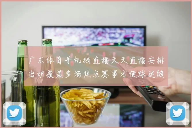 广东体育手机线直播天天直播安排出炉覆盖多场焦点赛事方便球迷随时观看