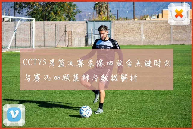 CCTV5男篮决赛录像回放含关键时刻与赛况回顾集锦与数据解析
