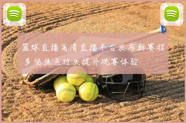 篮球直播高清直播平台发布新赛程 多场焦点对决提升观赛体验