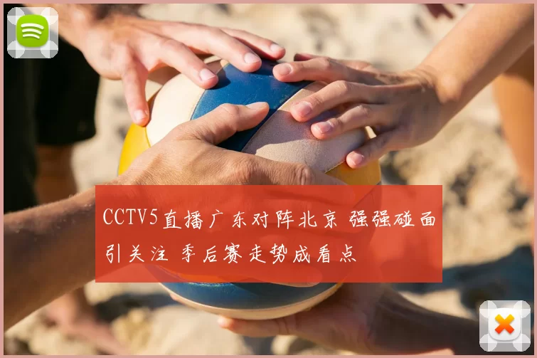 CCTV5直播广东对阵北京 强强碰面引关注 季后赛走势成看点