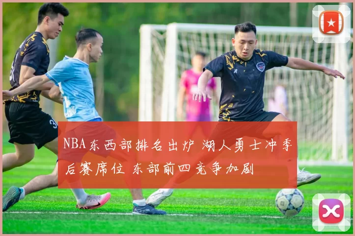 NBA东西部排名出炉 湖人勇士冲季后赛席位 东部前四竞争加剧