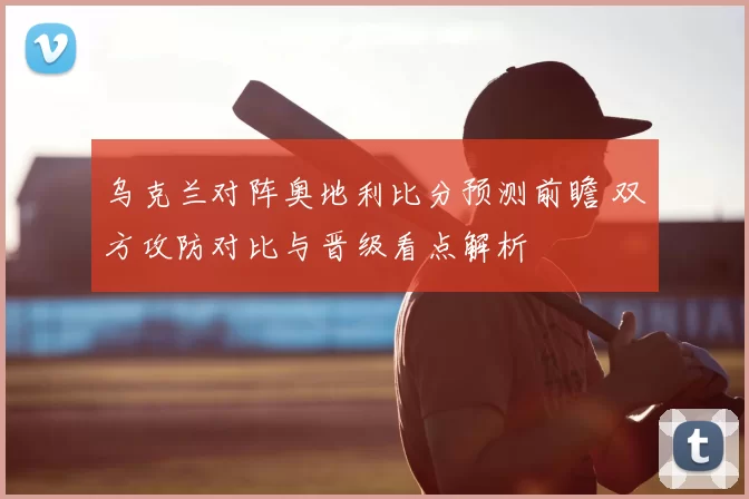 乌克兰对阵奥地利比分预测前瞻 双方攻防对比与晋级看点解析