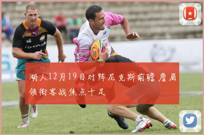 湖人12月19日对阵尼克斯前瞻 詹眉领衔客战焦点十足