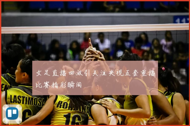 女足直播回放引关注央视五套重播比赛精彩瞬间