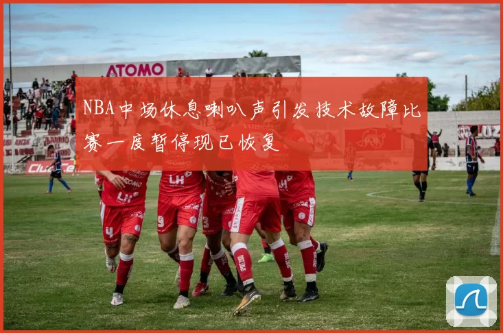 NBA中场休息喇叭声引发技术故障比赛一度暂停现已恢复