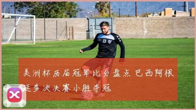 美洲杯历届冠军比分盘点 巴西阿根廷多次决赛小胜夺冠