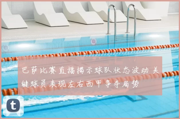 巴萨比赛直播揭示球队状态波动 关键球员表现左右西甲争夺局势