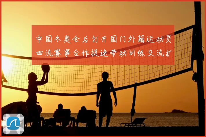 中国冬奥会后打开国门外籍运动员回流赛事合作提速带动训练交流扩大