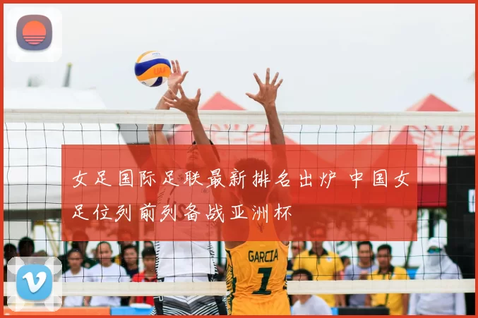 女足国际足联最新排名出炉 中国女足位列前列备战亚洲杯