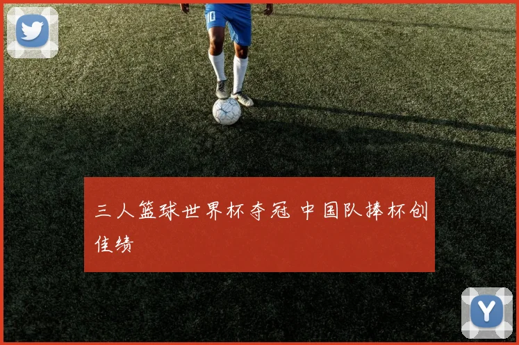 三人篮球世界杯夺冠 中国队捧杯创佳绩
