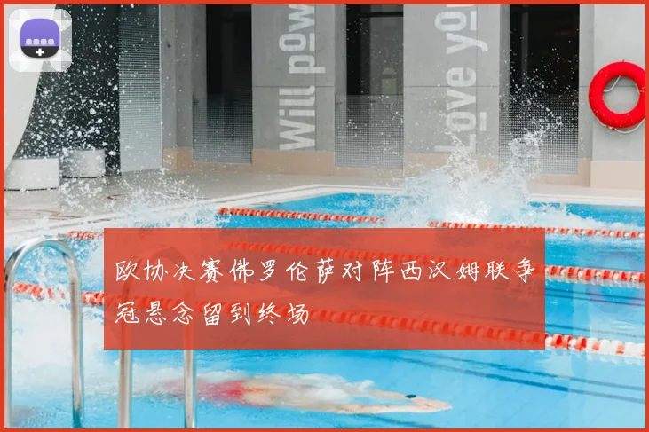 欧协决赛佛罗伦萨对阵西汉姆联争冠悬念留到终场