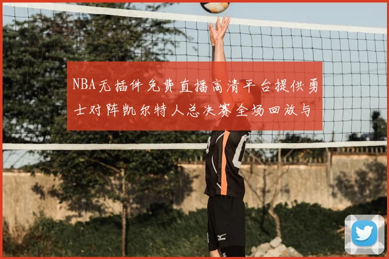 NBA无插件免费直播高清平台提供勇士对阵凯尔特人总决赛全场回放与精彩集锦