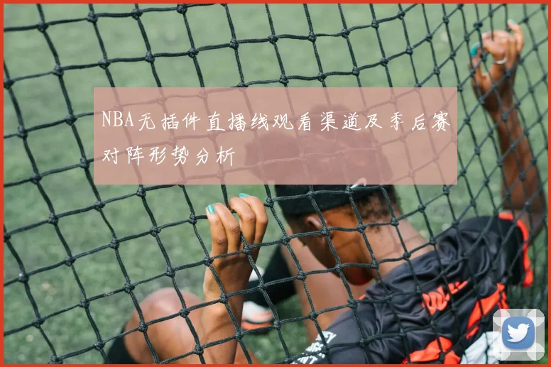 NBA无插件直播线观看渠道及季后赛对阵形势分析