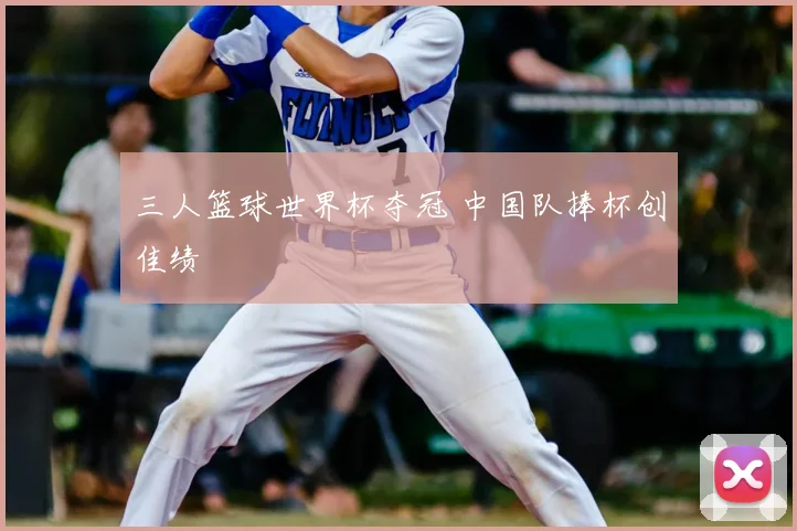 三人篮球世界杯夺冠 中国队捧杯创佳绩