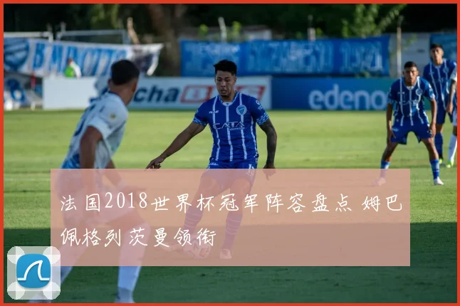 法国2018世界杯冠军阵容盘点 姆巴佩格列茨曼领衔