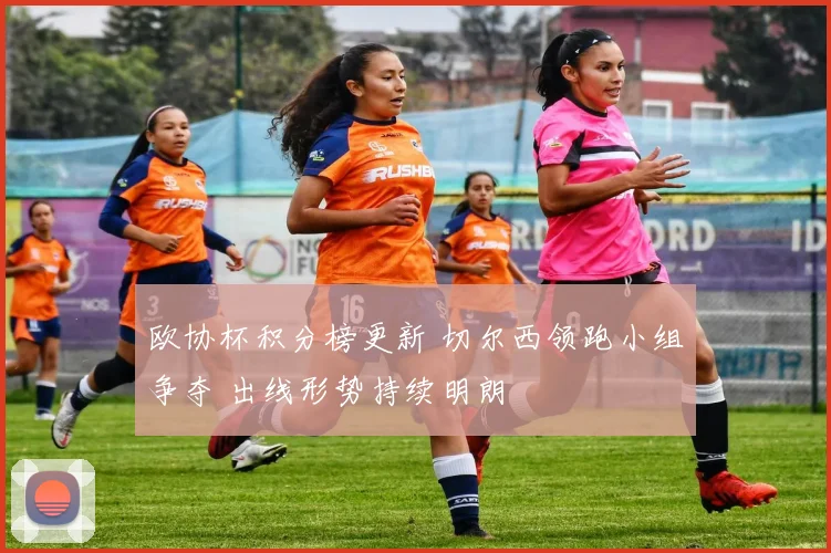 欧协杯积分榜更新 切尔西领跑小组争夺 出线形势持续明朗