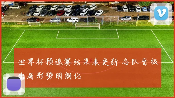 世界杯预选赛结果表更新 各队晋级出局形势明朗化