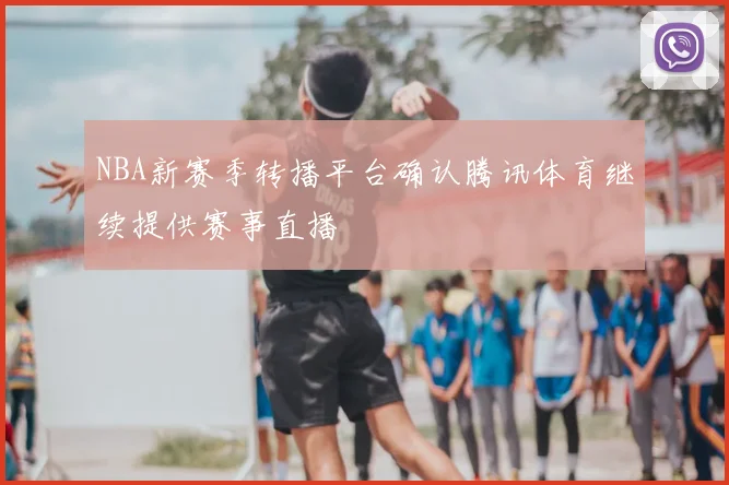 NBA新赛季转播平台确认腾讯体育继续提供赛事直播