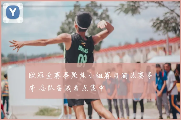 欧冠全赛事聚焦小组赛与淘汰赛争夺 各队备战看点集中