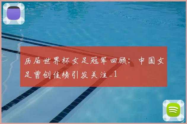 历届世界杯女足冠军回顾:中国女足曾创佳绩引发关注_1