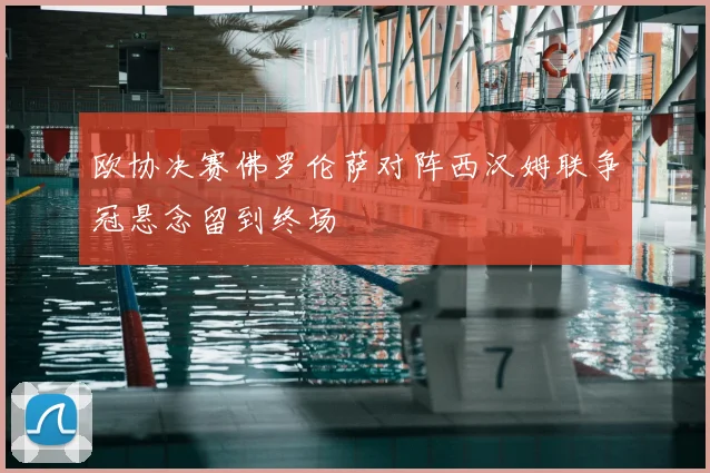 欧协决赛佛罗伦萨对阵西汉姆联争冠悬念留到终场