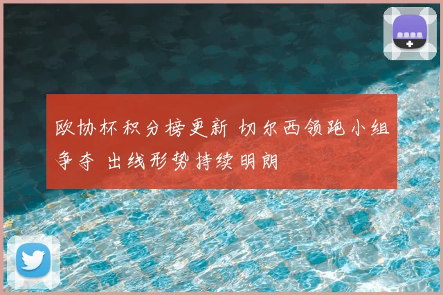 欧协杯积分榜更新 切尔西领跑小组争夺 出线形势持续明朗